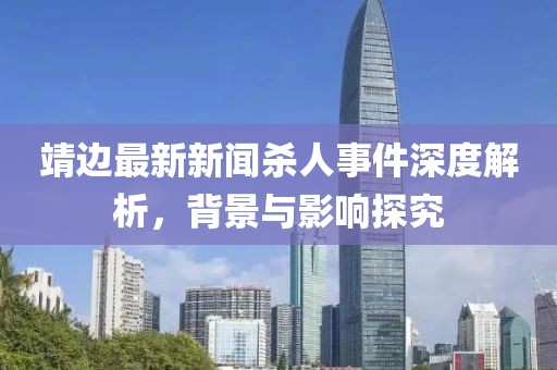 靖边最新新闻杀人事件深度解析，背景与影响探究
