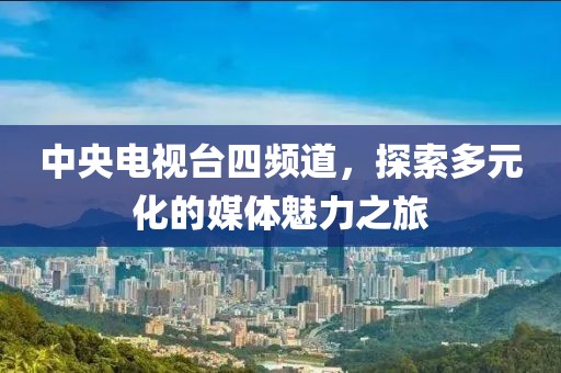中央电视台四频道，探索多元化的媒体魅力之旅