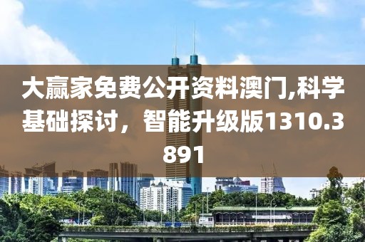 大赢家免费公开资料澳门,科学基础探讨，智能升级版1310.3891