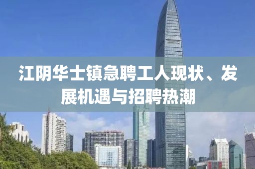 江阴华士镇急聘工人现状、发展机遇与招聘热潮