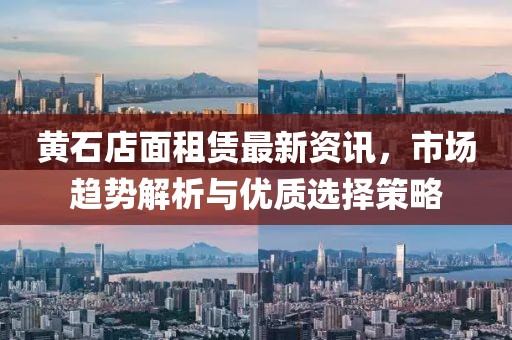 黄石店面租赁最新资讯，市场趋势解析与优质选择策略