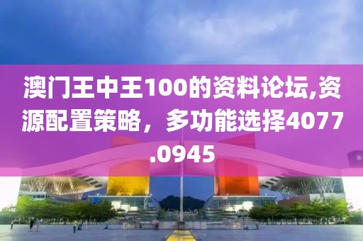 澳门王中王100的资料论坛,资源配置策略，多功能选择4077.0945