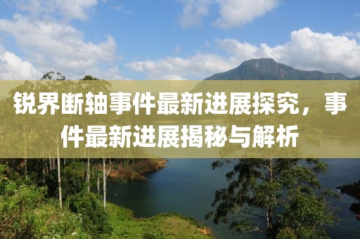 锐界断轴事件最新进展探究，事件最新进展揭秘与解析