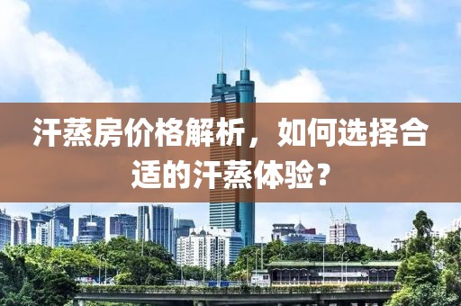 汗蒸房价格解析，如何选择合适的汗蒸体验？