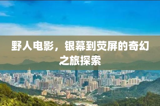 野人电影，银幕到荧屏的奇幻之旅探索