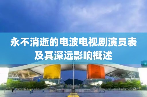 永不消逝的电波电视剧演员表及其深远影响概述