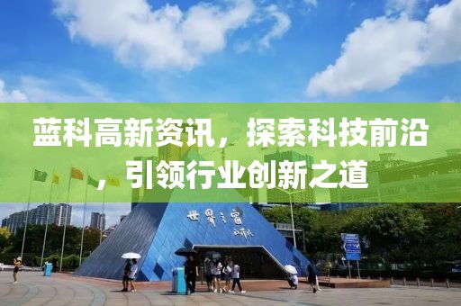 蓝科高新资讯，探索科技前沿，引领行业创新之道