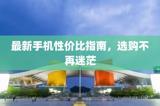 最新手机性价比指南，选购不再迷茫