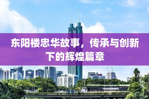 东阳楼忠华故事，传承与创新下的辉煌篇章