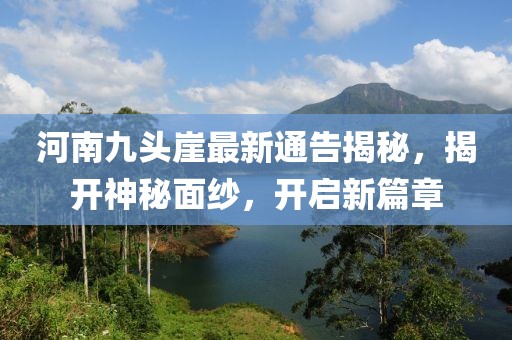河南九头崖最新通告揭秘，揭开神秘面纱，开启新篇章