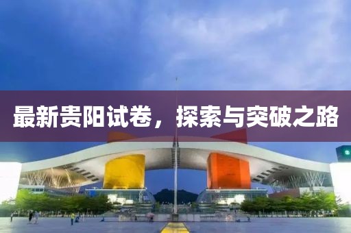 最新贵阳试卷，探索与突破之路