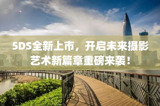 5DS全新上市，开启未来摄影艺术新篇章重磅来袭！