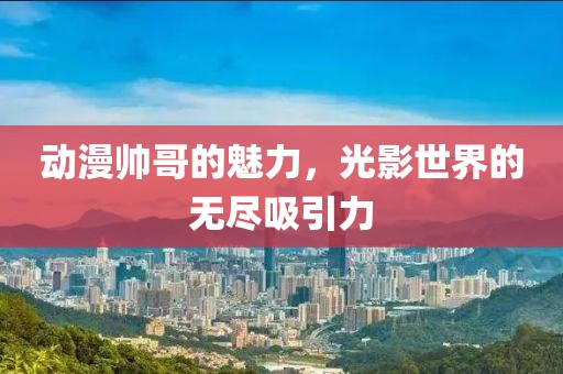 动漫帅哥的魅力，光影世界的无尽吸引力