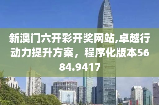 新澳门六开彩开奖网站,卓越行动力提升方案，程序化版本5684.9417