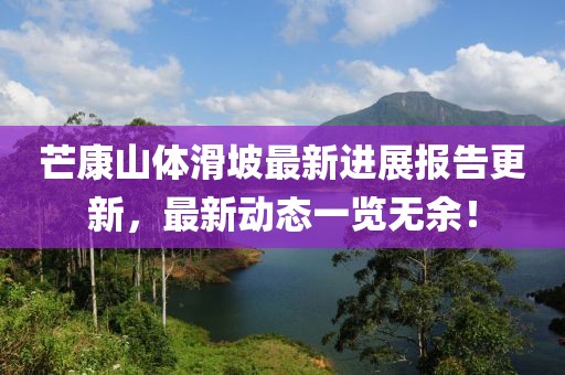 芒康山体滑坡最新进展报告更新，最新动态一览无余！