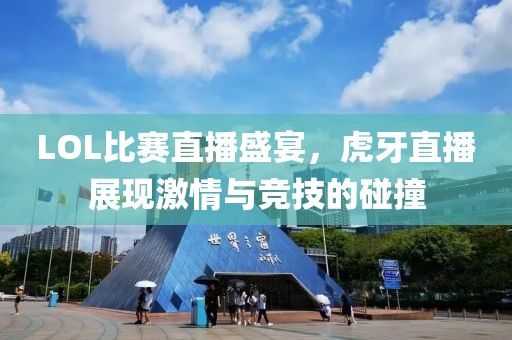 LOL比赛直播盛宴，虎牙直播展现激情与竞技的碰撞