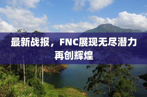 最新战报，FNC展现无尽潜力再创辉煌