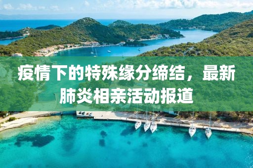 疫情下的特殊缘分缔结，最新肺炎相亲活动报道
