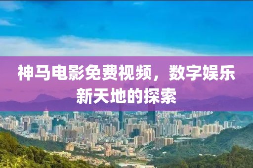 神马电影免费视频，数字娱乐新天地的探索