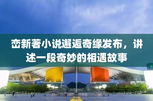 峦新著小说邂逅奇缘发布，讲述一段奇妙的相遇故事