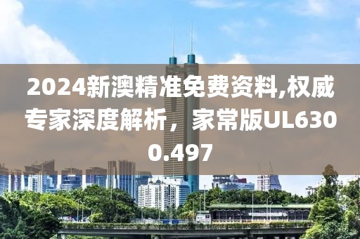 2024新澳精准免费资料,权威专家深度解析，家常版UL6300.497