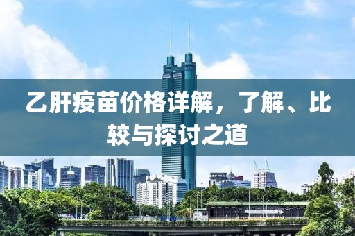 乙肝疫苗价格详解，了解、比较与探讨之道