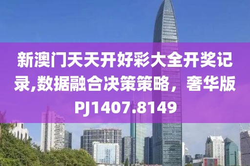 新澳门天天开好彩大全开奖记录,数据融合决策策略，奢华版PJ1407.8149