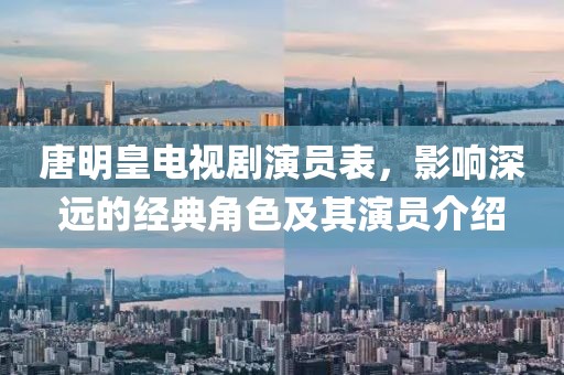 唐明皇电视剧演员表，影响深远的经典角色及其演员介绍