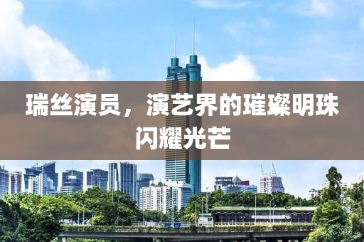 瑞丝演员，演艺界的璀璨明珠闪耀光芒