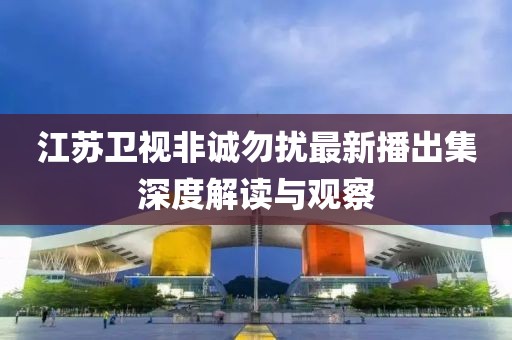 江苏卫视非诚勿扰最新播出集深度解读与观察