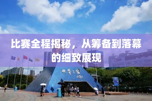 比赛全程揭秘，从筹备到落幕的细致展现