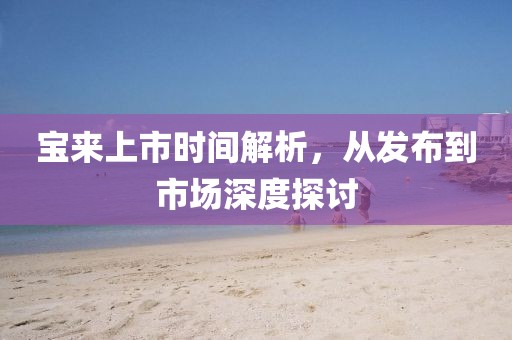 宝来上市时间解析，从发布到市场深度探讨