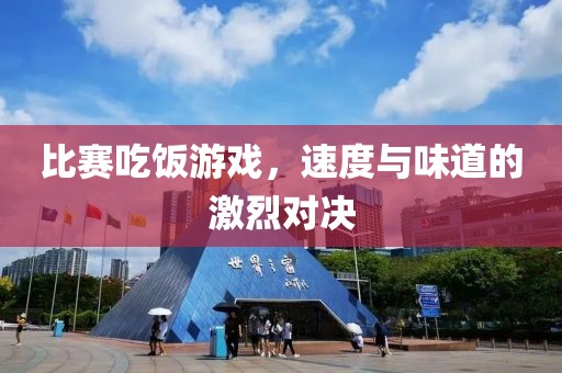 比赛吃饭游戏，速度与味道的激烈对决