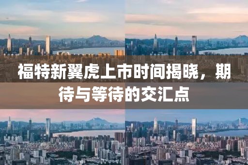 福特新翼虎上市时间揭晓，期待与等待的交汇点
