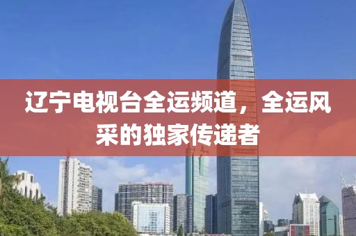 辽宁电视台全运频道，全运风采的独家传递者