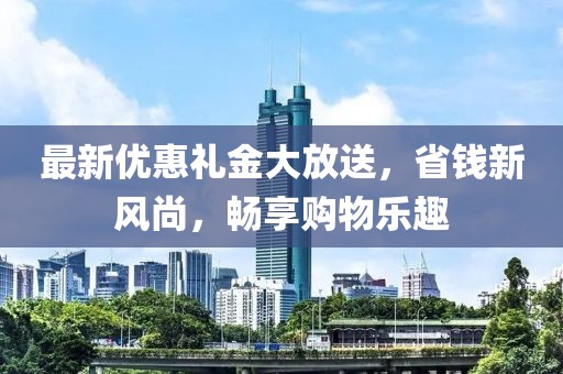 最新优惠礼金大放送，省钱新风尚，畅享购物乐趣