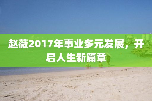 赵薇2017年事业多元发展，开启人生新篇章