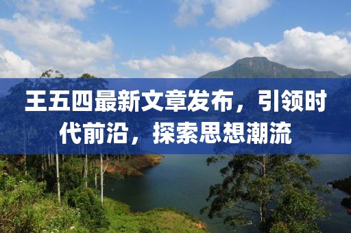 王五四最新文章发布，引领时代前沿，探索思想潮流