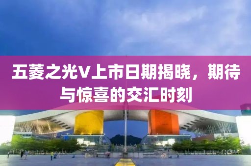五菱之光V上市日期揭晓，期待与惊喜的交汇时刻