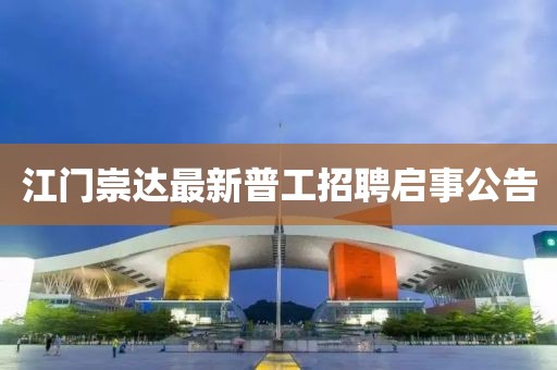 江门崇达最新普工招聘启事公告