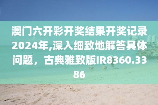 澳门六开彩开奖结果开奖记录2024年,深入细致地解答具体问题，古典雅致版IR8360.3386