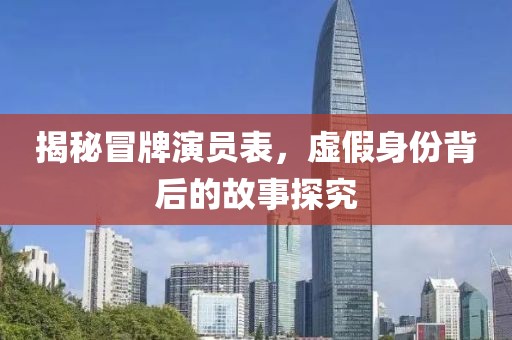 揭秘冒牌演员表，虚假身份背后的故事探究