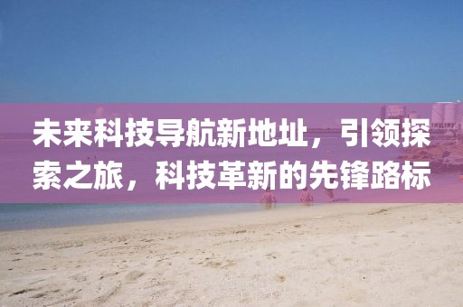 未来科技导航新地址，引领探索之旅，科技革新的先锋路标