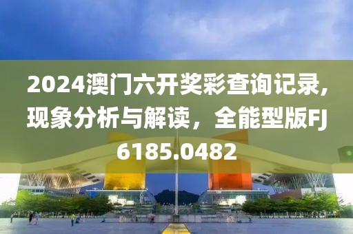 2024澳门六开奖彩查询记录,现象分析与解读，全能型版FJ6185.0482