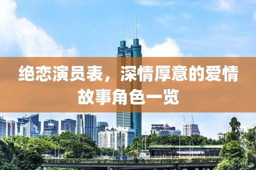 绝恋演员表，深情厚意的爱情故事角色一览