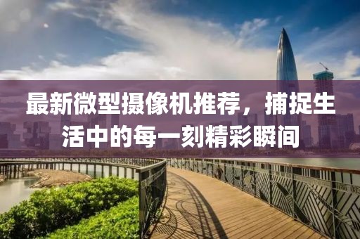 最新微型摄像机推荐，捕捉生活中的每一刻精彩瞬间