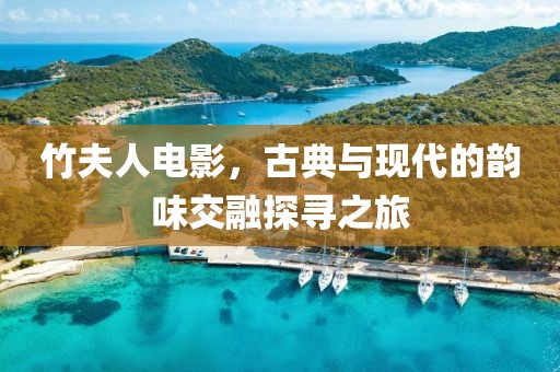 竹夫人电影，古典与现代的韵味交融探寻之旅