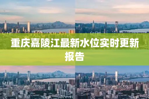 重庆嘉陵江最新水位实时更新报告