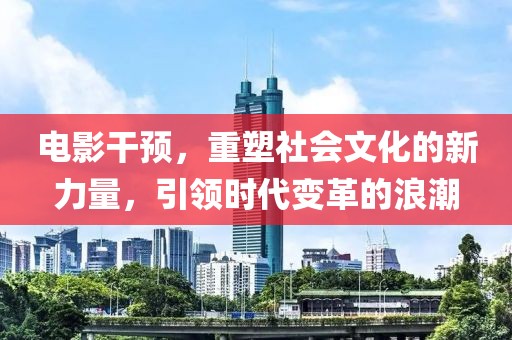 电影干预，重塑社会文化的新力量，引领时代变革的浪潮