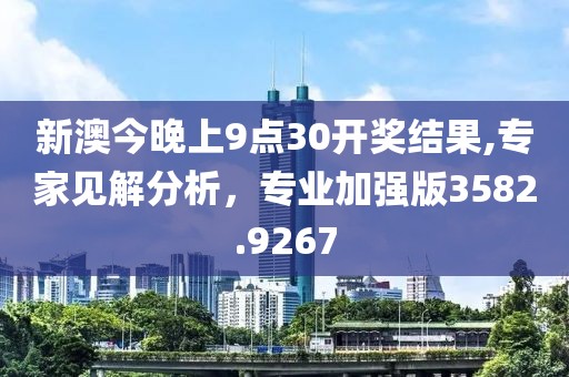 新澳今晚上9点30开奖结果,专家见解分析，专业加强版3582.9267